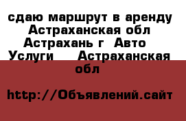 сдаю маршрут в аренду - Астраханская обл., Астрахань г. Авто » Услуги   . Астраханская обл.